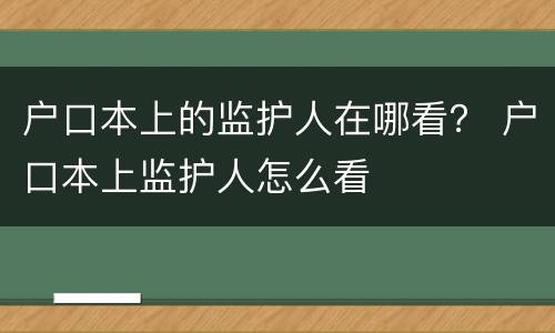 户口本上的监护人在哪看？ 户口本上监护人怎么看