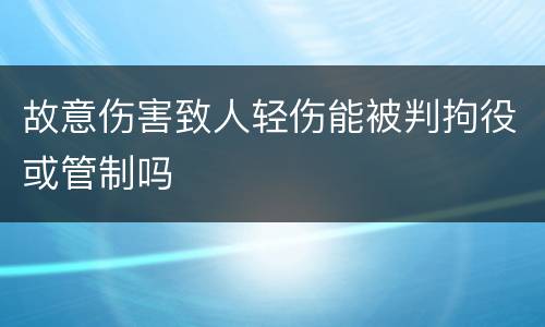 故意伤害致人轻伤能被判拘役或管制吗