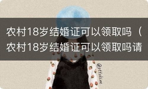 农村18岁结婚证可以领取吗（农村18岁结婚证可以领取吗请问）