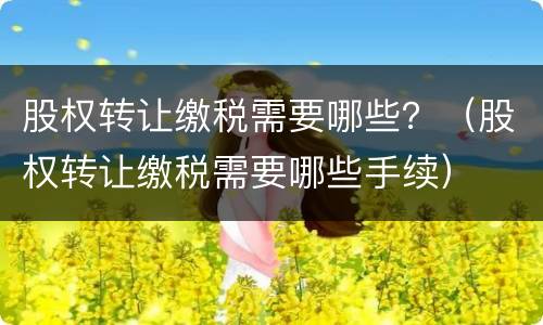 股权转让缴税需要哪些？（股权转让缴税需要哪些手续）