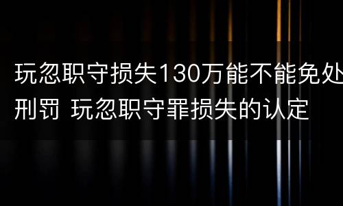 玩忽职守损失130万能不能免处刑罚 玩忽职守罪损失的认定