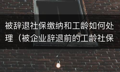被辞退社保缴纳和工龄如何处理（被企业辞退前的工龄社保怎么算）