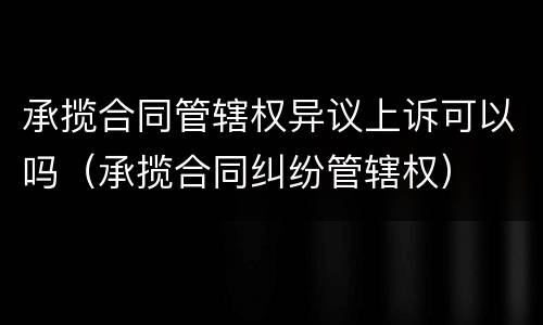 承揽合同管辖权异议上诉可以吗（承揽合同纠纷管辖权）