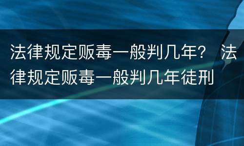 法律规定贩毒一般判几年？ 法律规定贩毒一般判几年徒刑