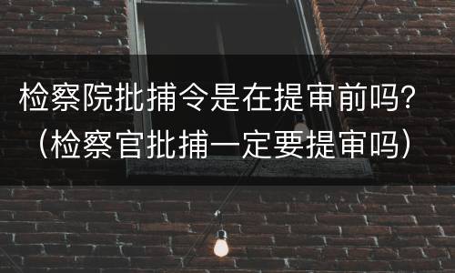 检察院批捕令是在提审前吗？（检察官批捕一定要提审吗）