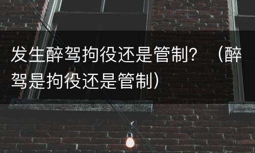 发生醉驾拘役还是管制？（醉驾是拘役还是管制）