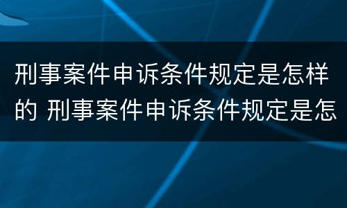 刑事案件申诉条件规定是怎样的 刑事案件申诉条件规定是怎样的呢