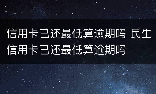 信用卡已还最低算逾期吗 民生信用卡已还最低算逾期吗