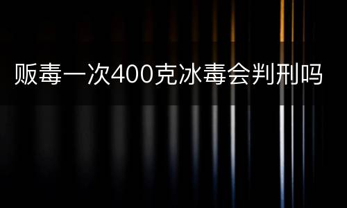 贩毒一次400克冰毒会判刑吗