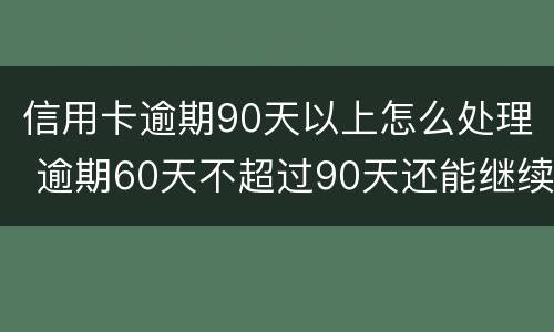 信用卡逾期90天以上怎么处理 逾期60天不超过90天还能继续使用信用卡吗