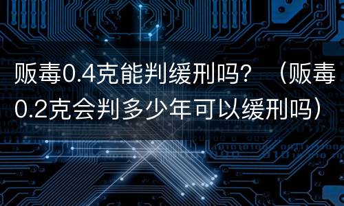 贩毒0.4克能判缓刑吗？（贩毒0.2克会判多少年可以缓刑吗）