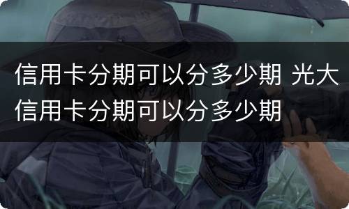 信用卡分期可以分多少期 光大信用卡分期可以分多少期