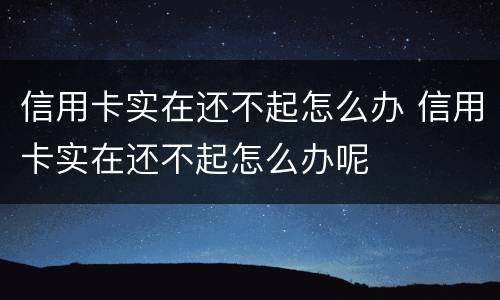 信用卡实在还不起怎么办 信用卡实在还不起怎么办呢
