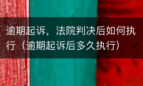 逾期起诉，法院判决后如何执行（逾期起诉后多久执行）