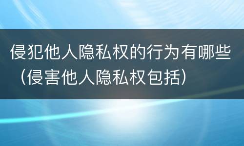侵犯他人隐私权的行为有哪些（侵害他人隐私权包括）