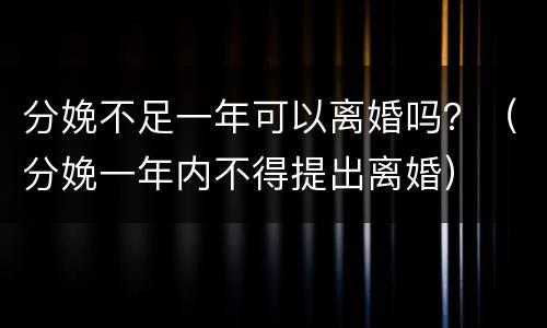 分娩不足一年可以离婚吗？（分娩一年内不得提出离婚）