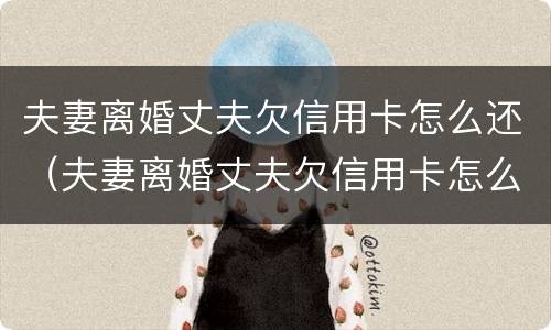 夫妻离婚丈夫欠信用卡怎么还（夫妻离婚丈夫欠信用卡怎么还贷款）