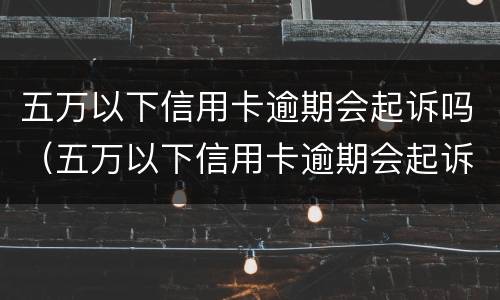 五万以下信用卡逾期会起诉吗（五万以下信用卡逾期会起诉吗知乎）