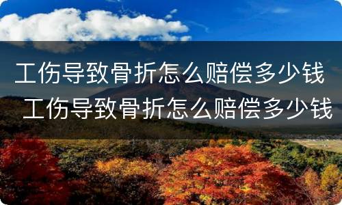 工伤导致骨折怎么赔偿多少钱 工伤导致骨折怎么赔偿多少钱啊