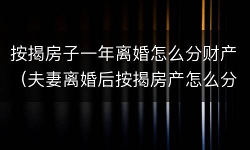 按揭房子一年离婚怎么分财产（夫妻离婚后按揭房产怎么分割）