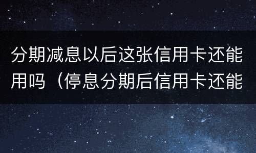 分期减息以后这张信用卡还能用吗（停息分期后信用卡还能用吗）