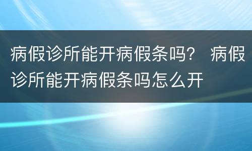 病假诊所能开病假条吗？ 病假诊所能开病假条吗怎么开