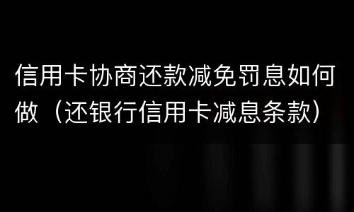 信用卡协商还款减免罚息如何做（还银行信用卡减息条款）