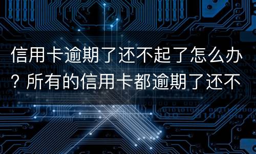 信用卡逾期了还不起了怎么办? 所有的信用卡都逾期了还不上,怎么办