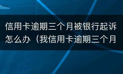 信用卡逾期三个月被银行起诉怎么办（我信用卡逾期三个月了已经被起诉了怎么办）