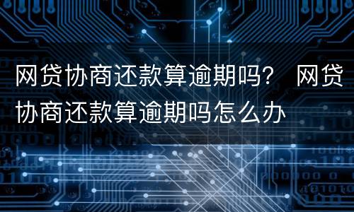 网贷协商还款算逾期吗？ 网贷协商还款算逾期吗怎么办