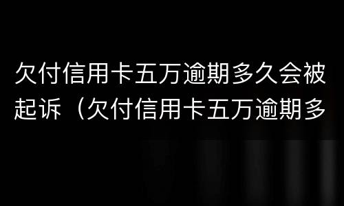 欠付信用卡五万逾期多久会被起诉（欠付信用卡五万逾期多久会被起诉呢）