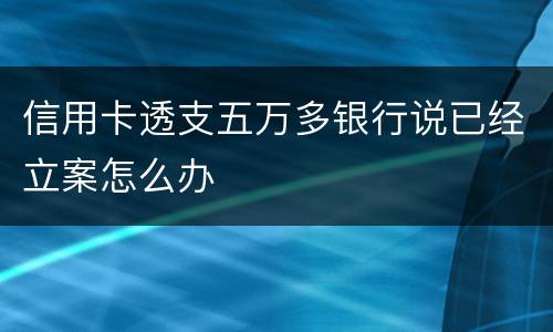 信用卡透支五万多银行说已经立案怎么办