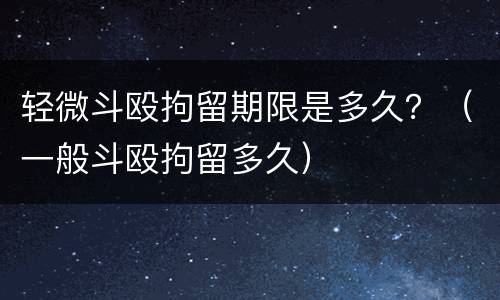 轻微斗殴拘留期限是多久？（一般斗殴拘留多久）