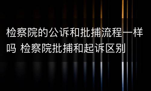 检察院的公诉和批捕流程一样吗 检察院批捕和起诉区别
