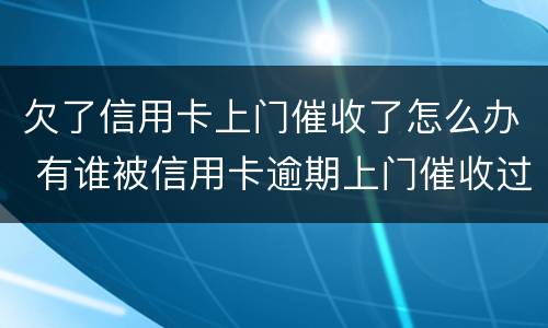 欠了信用卡上门催收了怎么办 有谁被信用卡逾期上门催收过