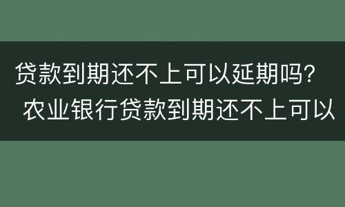 贷款到期还不上可以延期吗？ 农业银行贷款到期还不上可以延期吗