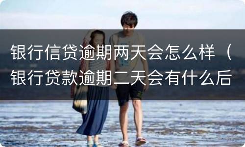 银行信贷逾期两天会怎么样（银行贷款逾期二天会有什么后果）