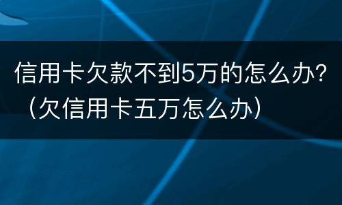 信用卡欠款不到5万的怎么办？（欠信用卡五万怎么办）