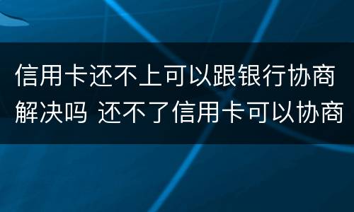 信用卡还不上可以跟银行协商解决吗 还不了信用卡可以协商吗