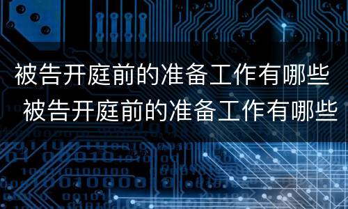 被告开庭前的准备工作有哪些 被告开庭前的准备工作有哪些内容