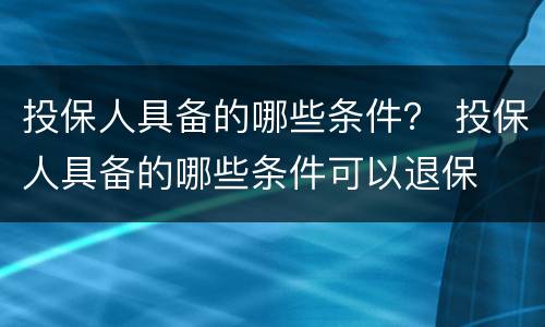 投保人具备的哪些条件？ 投保人具备的哪些条件可以退保
