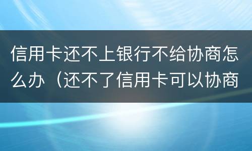 信用卡还不上银行不给协商怎么办（还不了信用卡可以协商吗）