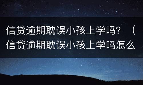 信贷逾期耽误小孩上学吗？（信贷逾期耽误小孩上学吗怎么办）
