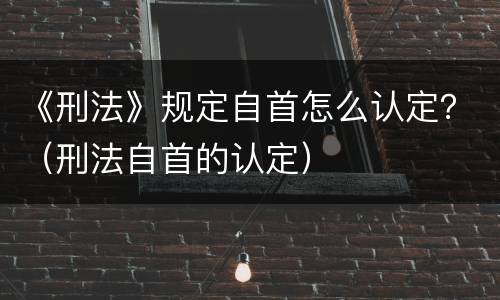 《刑法》规定自首怎么认定？（刑法自首的认定）