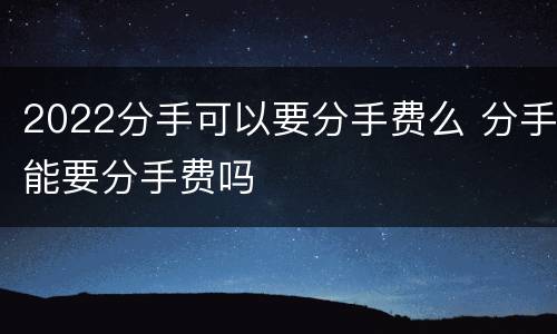 2022分手可以要分手费么 分手能要分手费吗