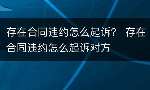 存在合同违约怎么起诉？ 存在合同违约怎么起诉对方