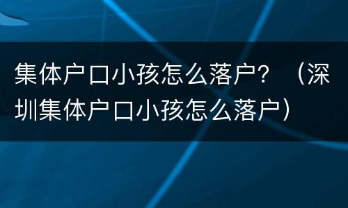 集体户口小孩怎么落户？（深圳集体户口小孩怎么落户）