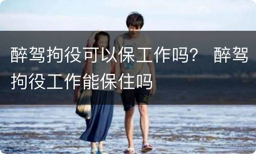 醉驾拘役可以保工作吗？ 醉驾拘役工作能保住吗