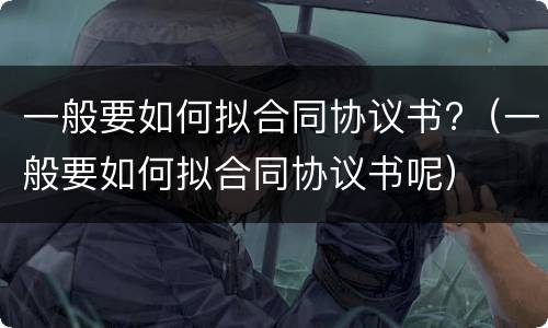 一般要如何拟合同协议书?（一般要如何拟合同协议书呢）