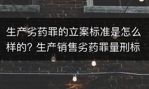 生产劣药罪的立案标准是怎么样的? 生产销售劣药罪量刑标准